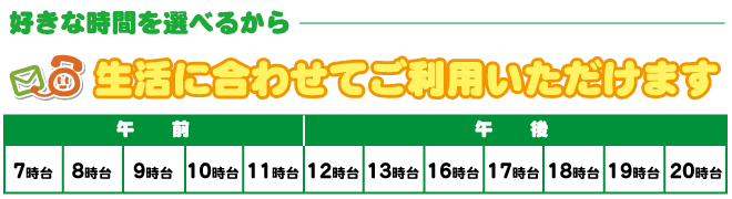 生活に合わせてお好きな時間を選んでご利用いただけます。