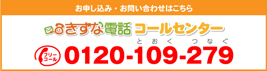 お申し込み・お問い合わせは、きずな電話コールセンター、フリーコール0120-109-279。0120とおくつなぐまで。