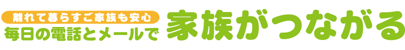 離れて暮らすご家族も安心!毎日の電話とメールで家族がつながる!